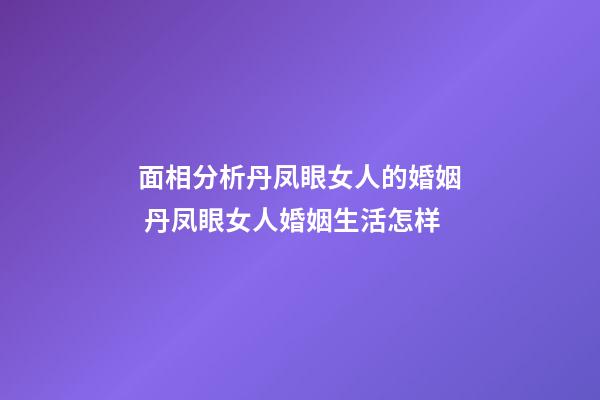 面相分析丹凤眼女人的婚姻 丹凤眼女人婚姻生活怎样